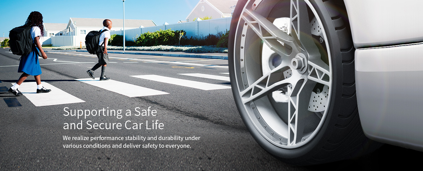Supporting a Safe and Secure Car Life We realize performance stability and durability under various conditions and deliver safety to everyone.